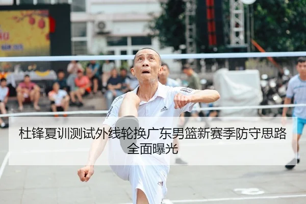 杜锋夏训测试外线轮换广东男篮新赛季防守思路全面曝光